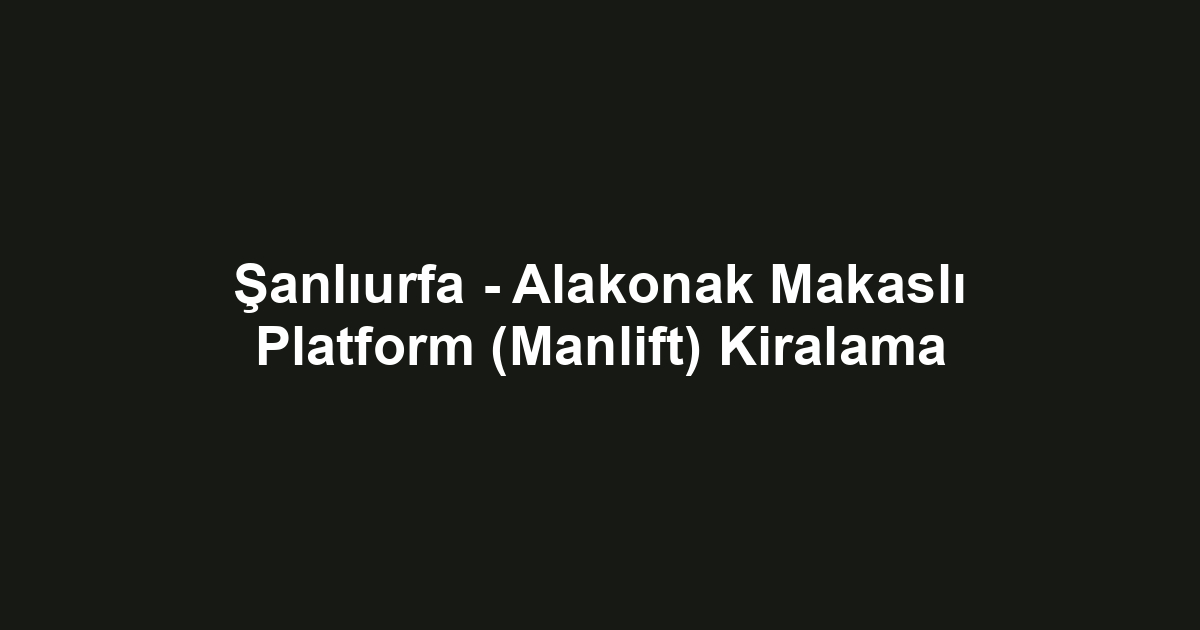 Şanlıurfa - Alakonak Makaslı Platform (Manlift) Kiralama