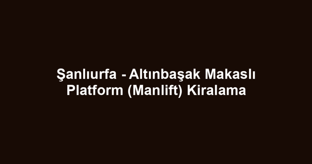 Şanlıurfa - Altınbaşak Makaslı Platform (Manlift) Kiralama