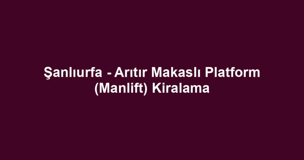 Şanlıurfa - Arıtır Makaslı Platform (Manlift) Kiralama
