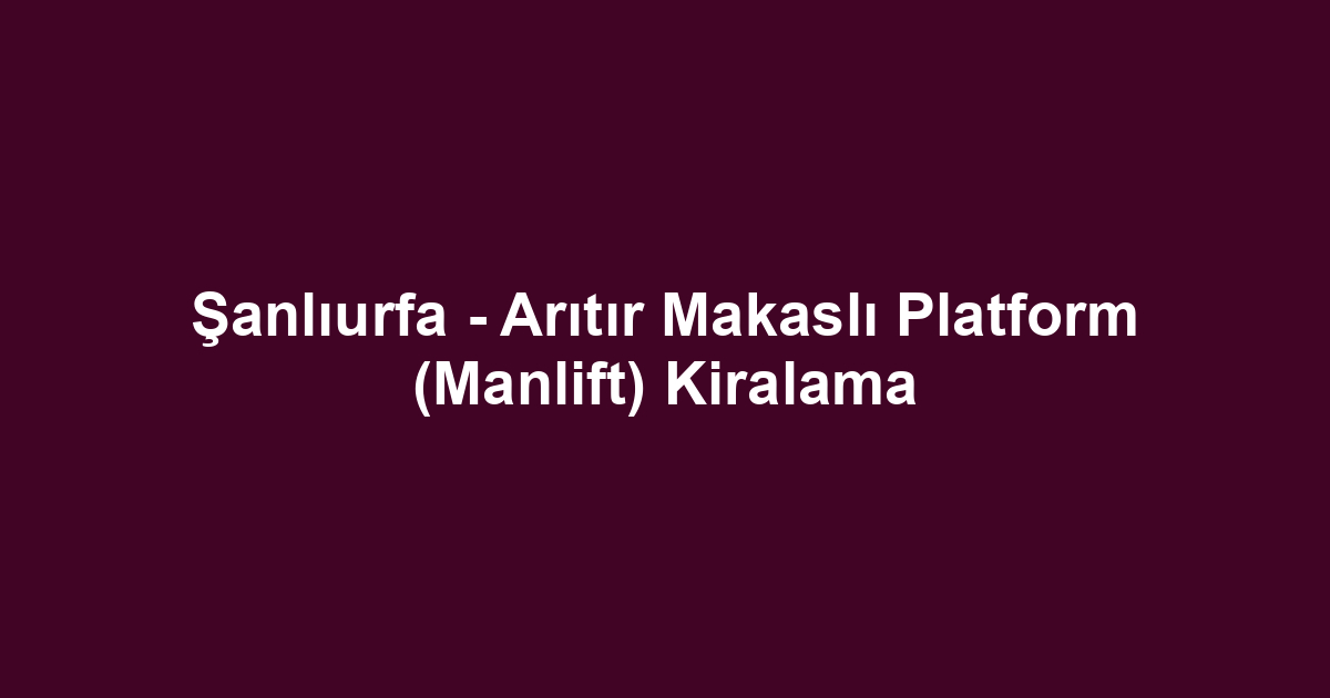 Şanlıurfa - Arıtır Makaslı Platform (Manlift) Kiralama