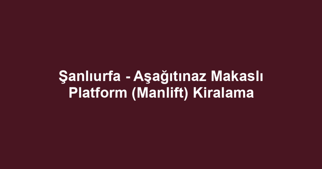 Şanlıurfa - Aşağıtınaz Makaslı Platform (Manlift) Kiralama