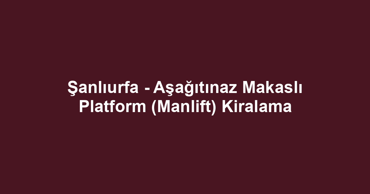 Şanlıurfa - Aşağıtınaz Makaslı Platform (Manlift) Kiralama