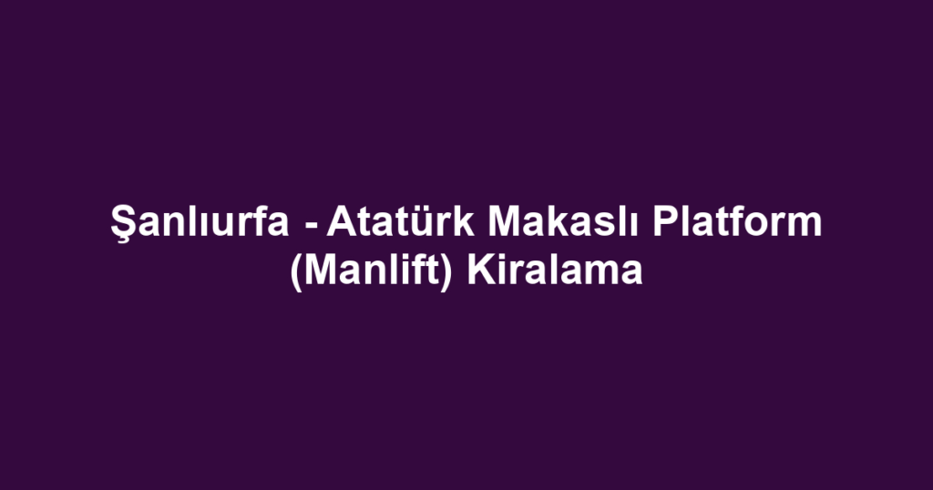 Şanlıurfa - Atatürk Makaslı Platform (Manlift) Kiralama
