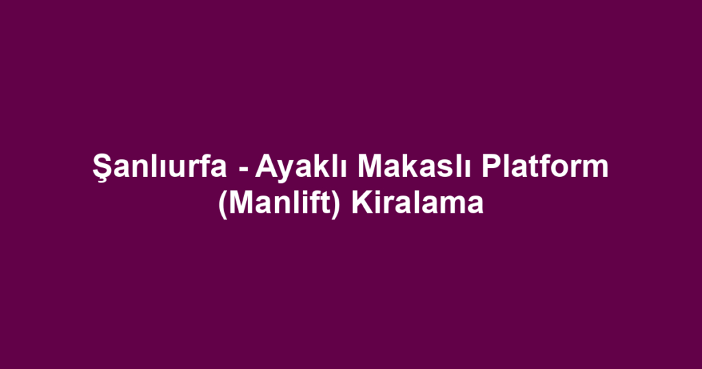 Şanlıurfa - Ayaklı Makaslı Platform (Manlift) Kiralama