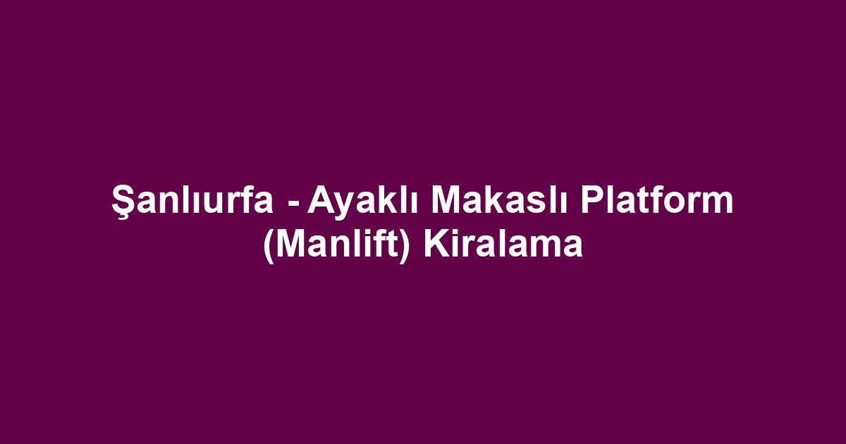 Şanlıurfa - Ayaklı Makaslı Platform (Manlift) Kiralama