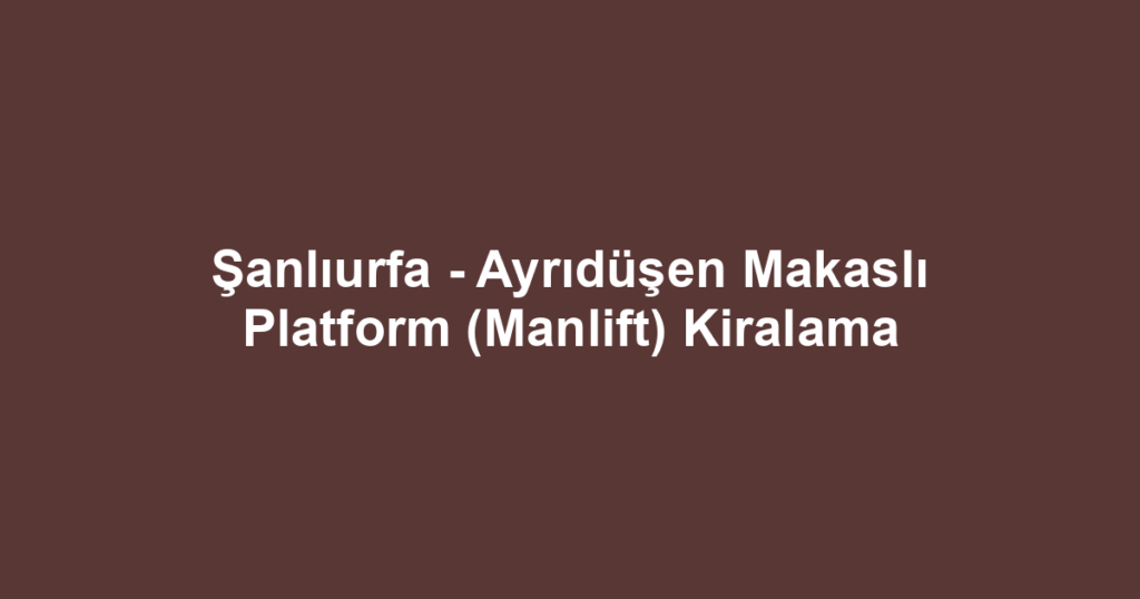 Şanlıurfa - Ayrıdüşen Makaslı Platform (Manlift) Kiralama