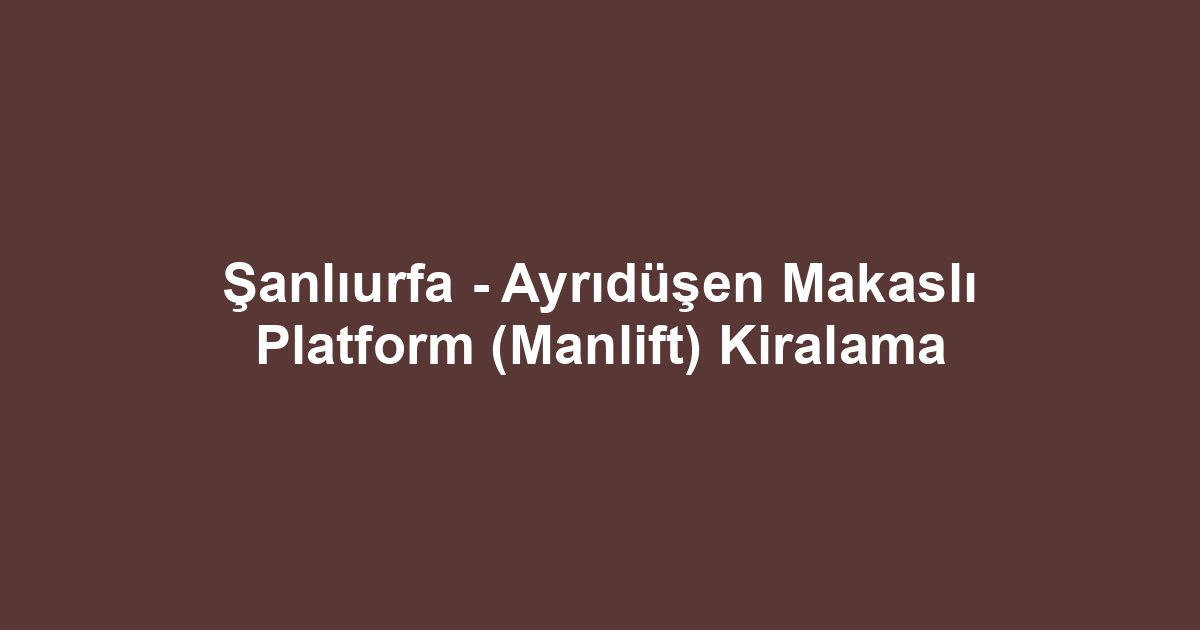 Şanlıurfa - Ayrıdüşen Makaslı Platform (Manlift) Kiralama