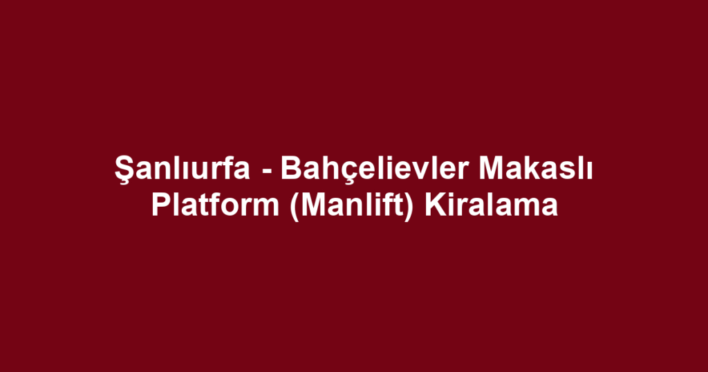 Şanlıurfa - Bahçelievler Makaslı Platform (Manlift) Kiralama