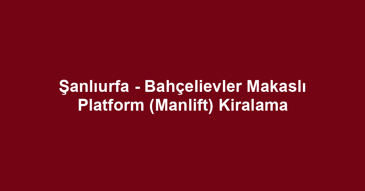 Şanlıurfa - Bahçelievler Makaslı Platform (Manlift) Kiralama