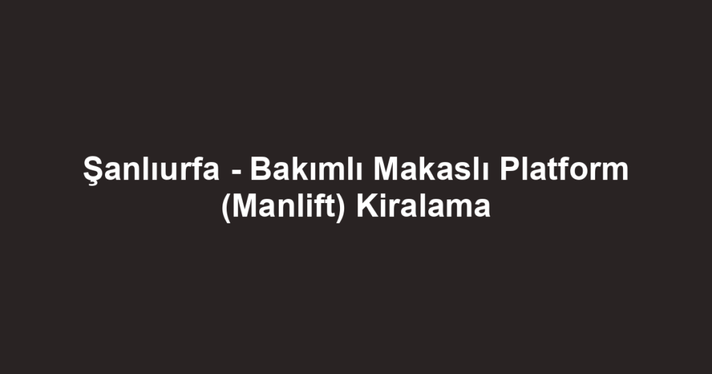 Şanlıurfa - Bakımlı Makaslı Platform (Manlift) Kiralama
