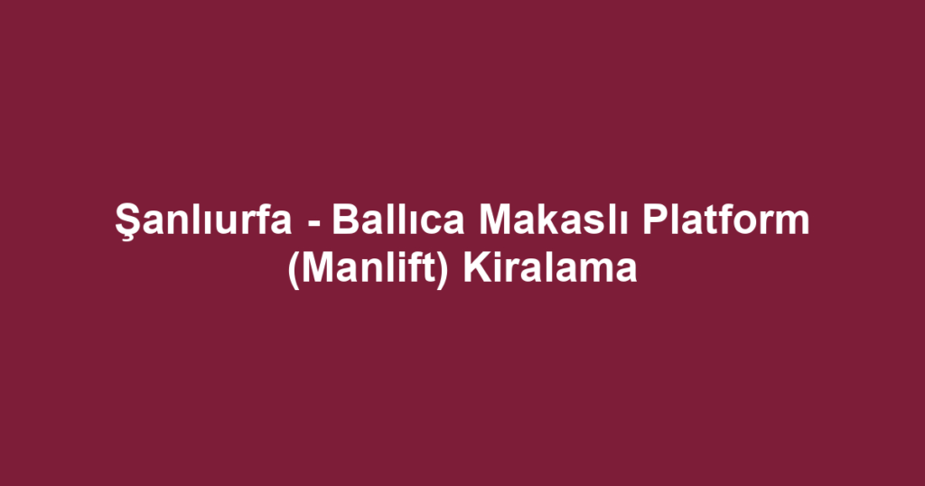 Şanlıurfa - Ballıca Makaslı Platform (Manlift) Kiralama