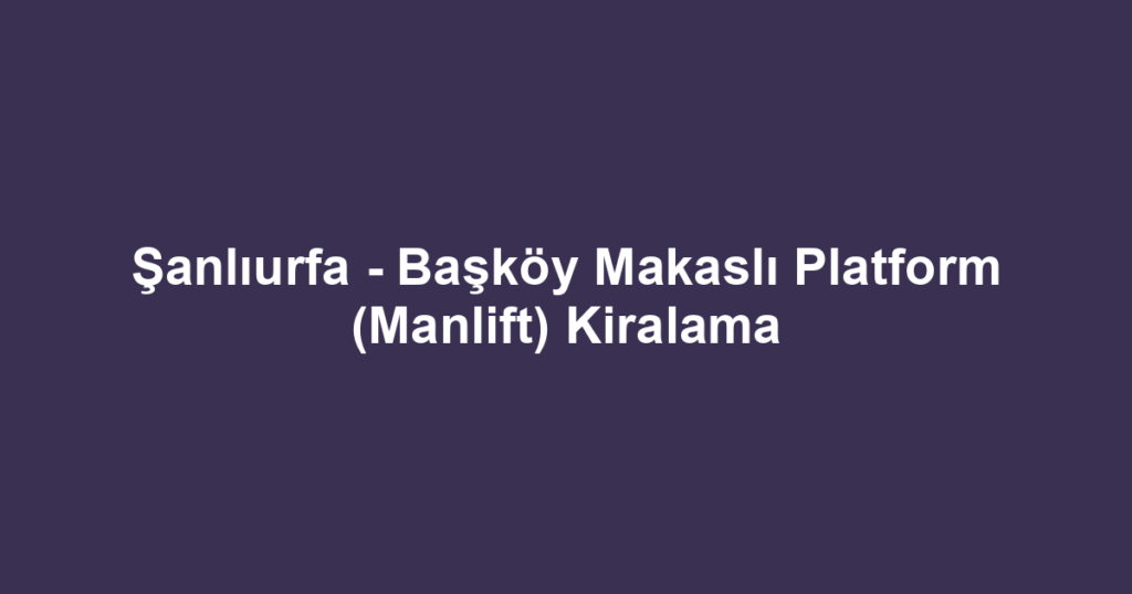 Şanlıurfa - Başköy Makaslı Platform (Manlift) Kiralama