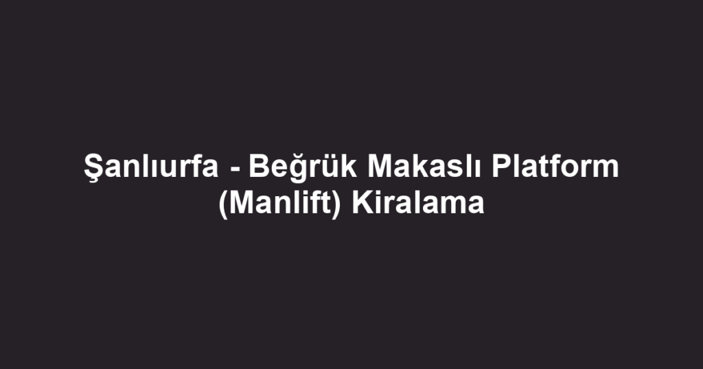 Şanlıurfa - Beğrük Makaslı Platform (Manlift) Kiralama