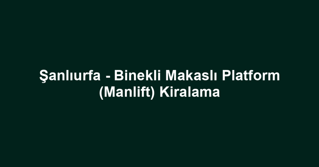 Şanlıurfa - Binekli Makaslı Platform (Manlift) Kiralama