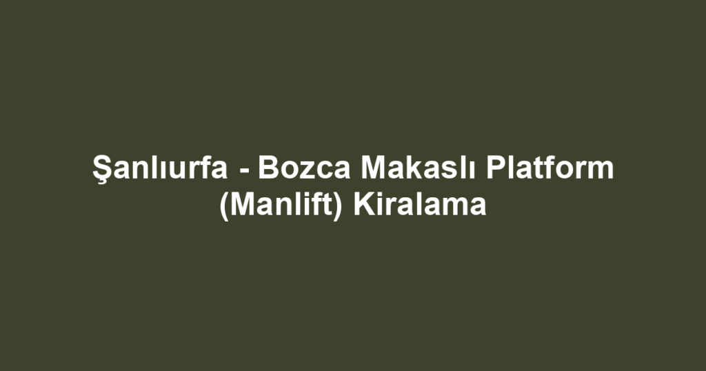 Şanlıurfa - Bozca Makaslı Platform (Manlift) Kiralama
