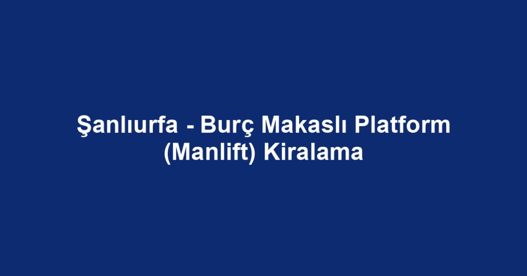 Şanlıurfa - Burç Makaslı Platform (Manlift) Kiralama