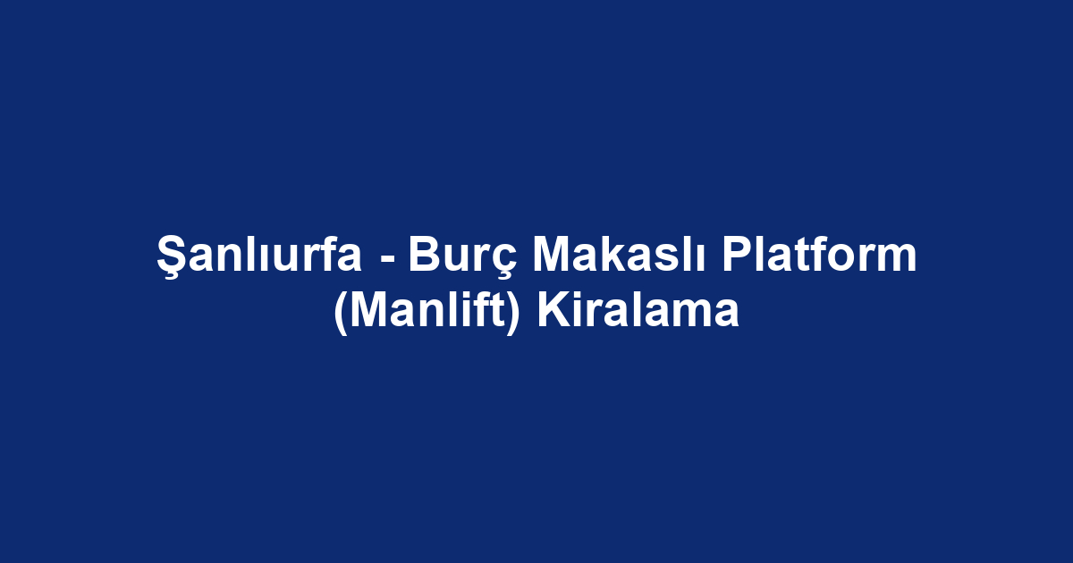 Şanlıurfa - Burç Makaslı Platform (Manlift) Kiralama