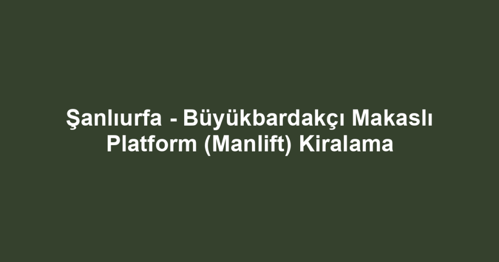Şanlıurfa - Büyükbardakçı Makaslı Platform (Manlift) Kiralama