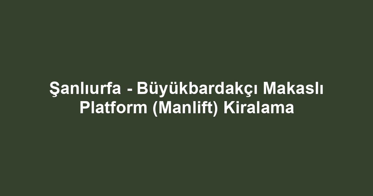Şanlıurfa - Büyükbardakçı Makaslı Platform (Manlift) Kiralama