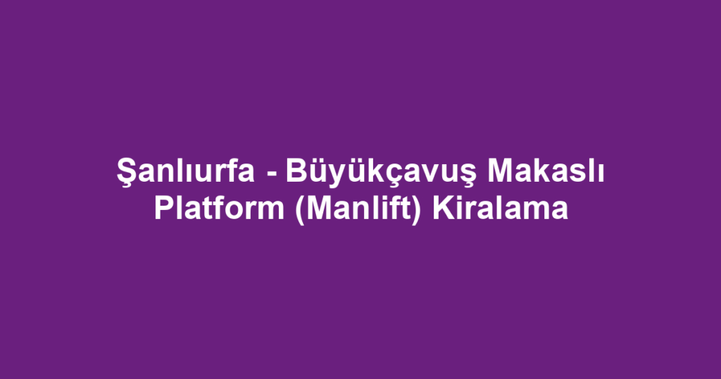 Şanlıurfa - Büyükçavuş Makaslı Platform (Manlift) Kiralama