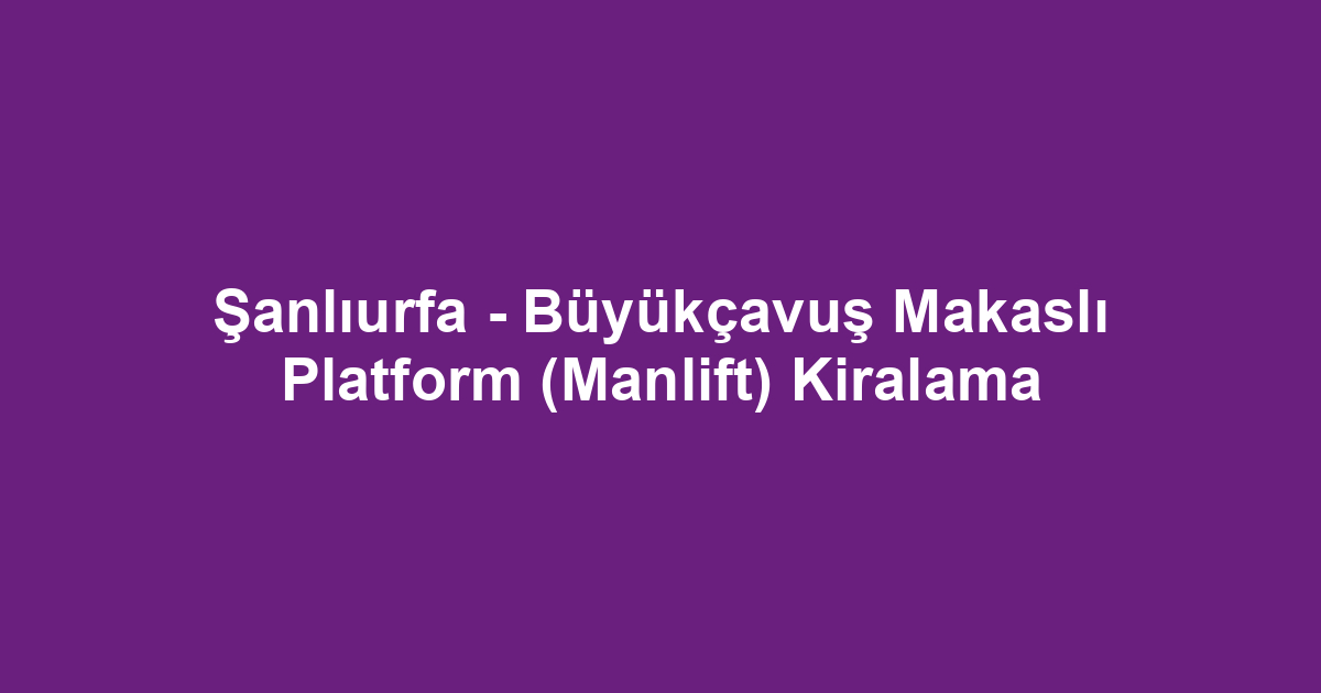 Şanlıurfa - Büyükçavuş Makaslı Platform (Manlift) Kiralama