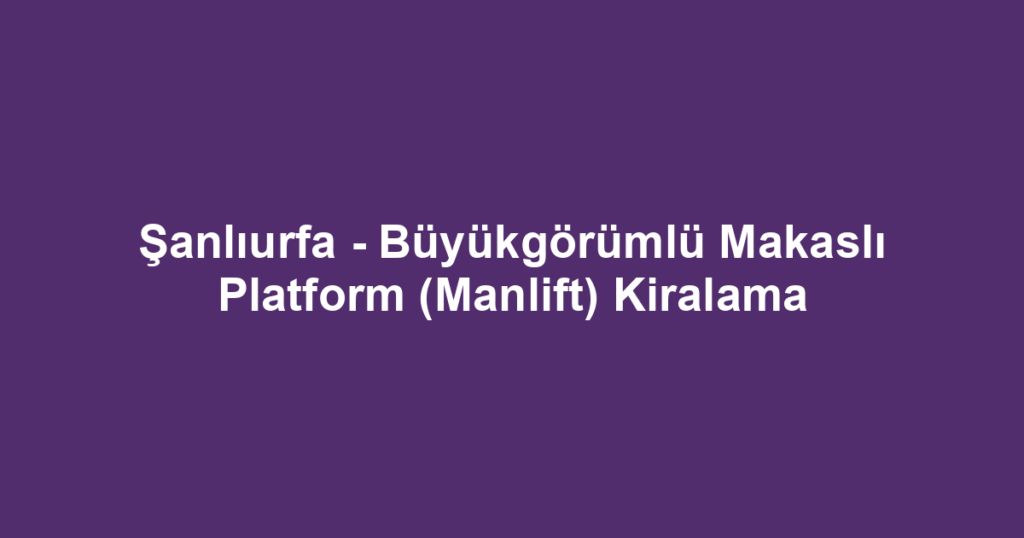 Şanlıurfa - Büyükgörümlü Makaslı Platform (Manlift) Kiralama