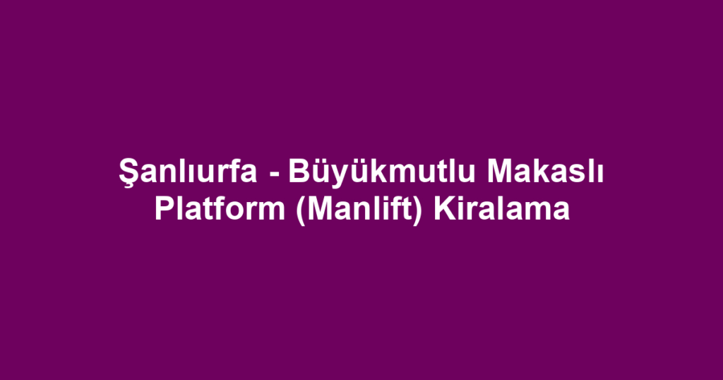 Şanlıurfa - Büyükmutlu Makaslı Platform (Manlift) Kiralama
