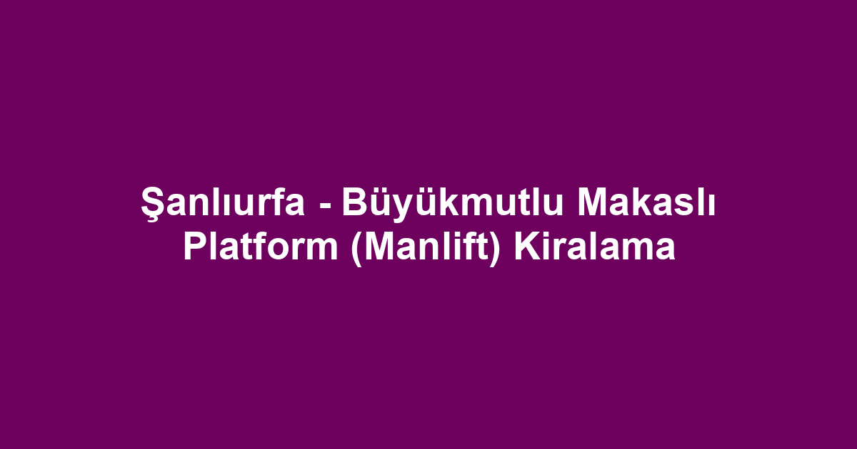 Şanlıurfa - Büyükmutlu Makaslı Platform (Manlift) Kiralama