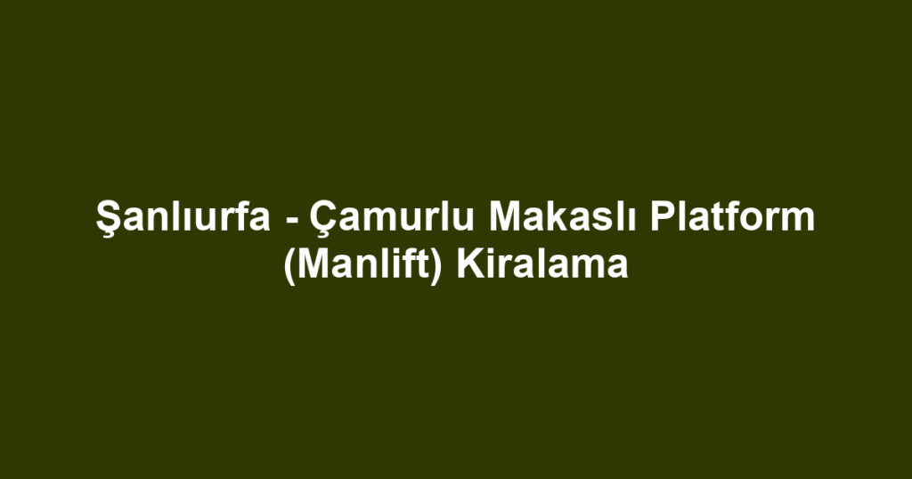 Şanlıurfa - Çamurlu Makaslı Platform (Manlift) Kiralama