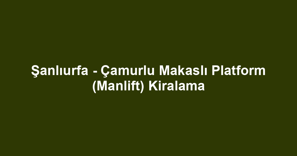 Şanlıurfa - Çamurlu Makaslı Platform (Manlift) Kiralama