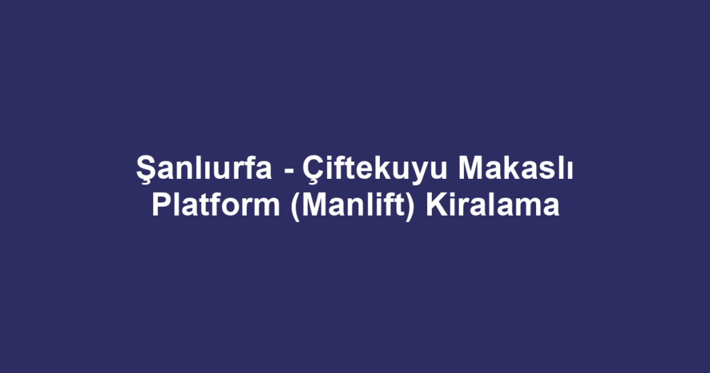 Şanlıurfa - Çiftekuyu Makaslı Platform (Manlift) Kiralama