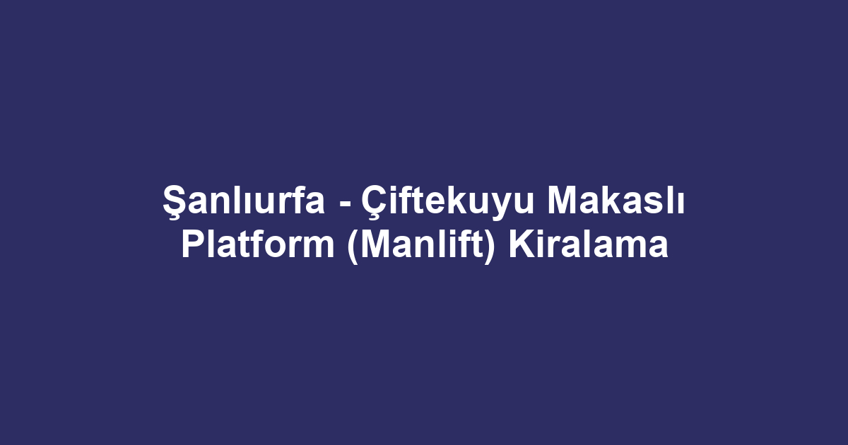 Şanlıurfa - Çiftekuyu Makaslı Platform (Manlift) Kiralama