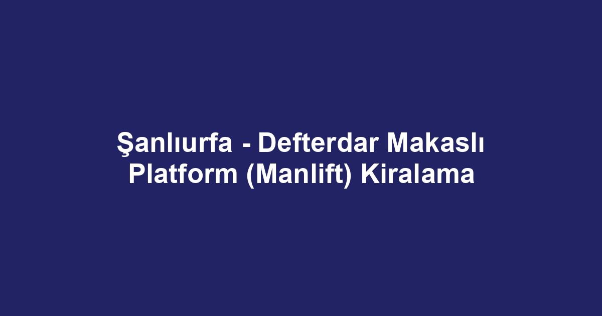 Şanlıurfa - Defterdar Makaslı Platform (Manlift) Kiralama