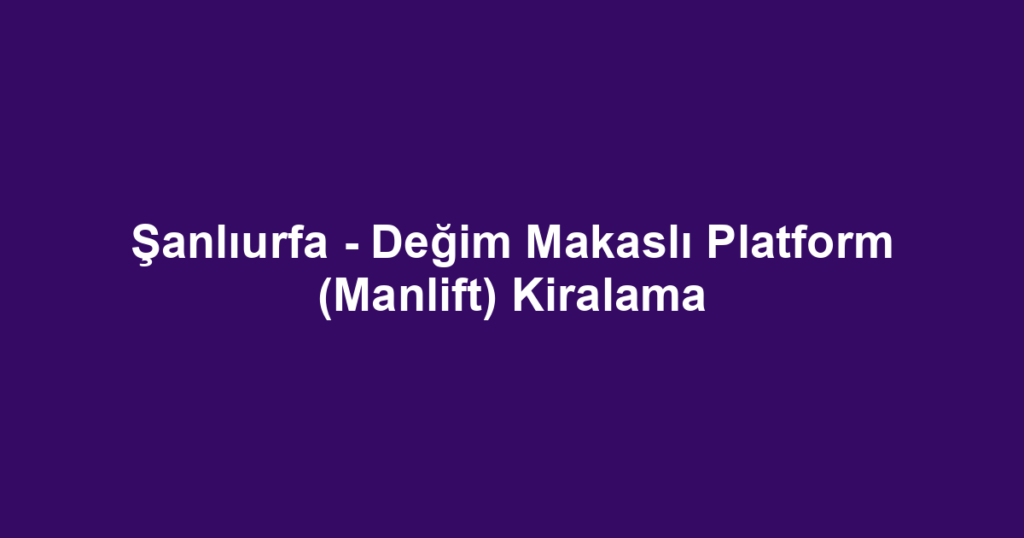 Şanlıurfa - Değim Makaslı Platform (Manlift) Kiralama