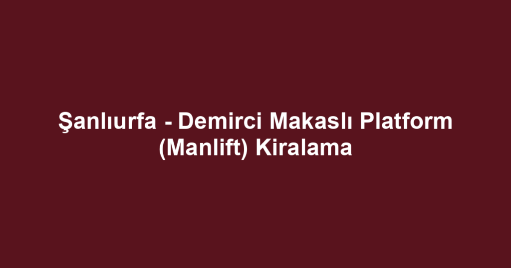 Şanlıurfa - Demirci Makaslı Platform (Manlift) Kiralama