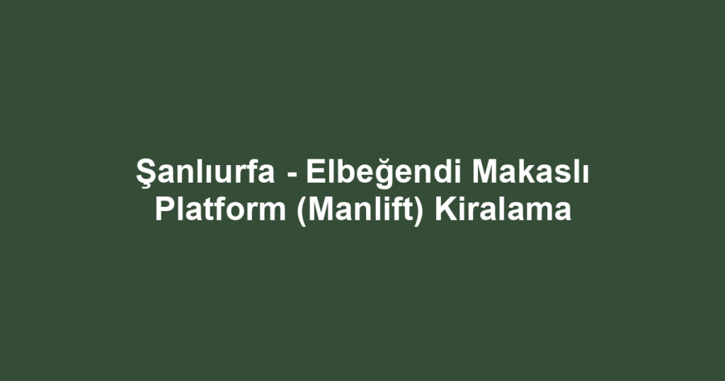 Şanlıurfa - Elbeğendi Makaslı Platform (Manlift) Kiralama
