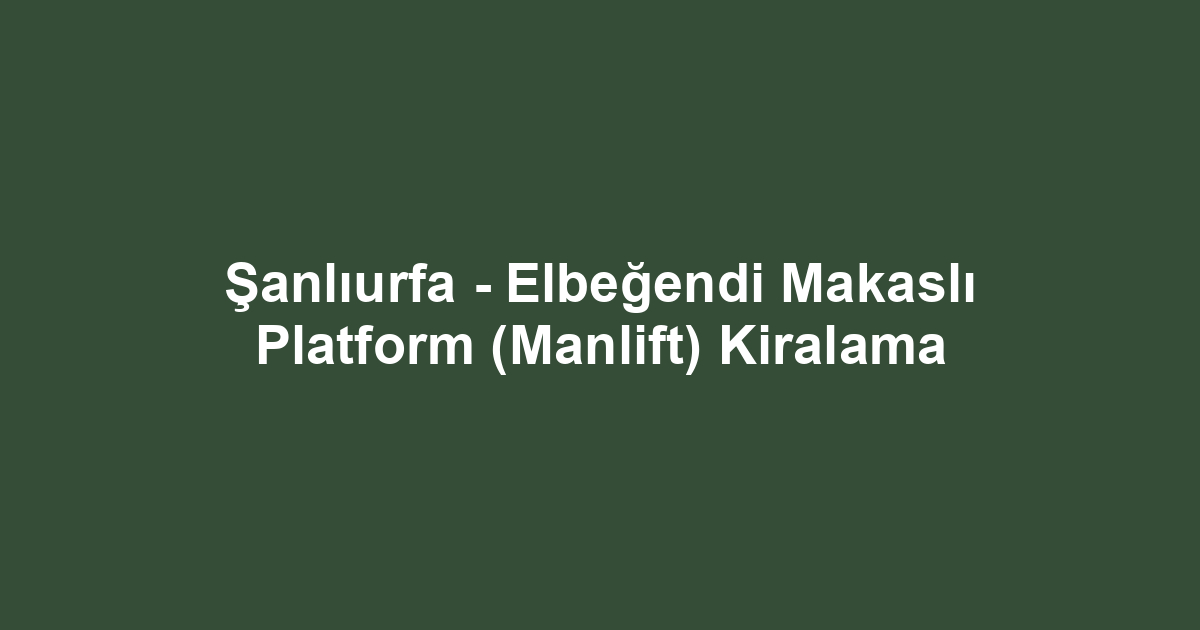 Şanlıurfa - Elbeğendi Makaslı Platform (Manlift) Kiralama