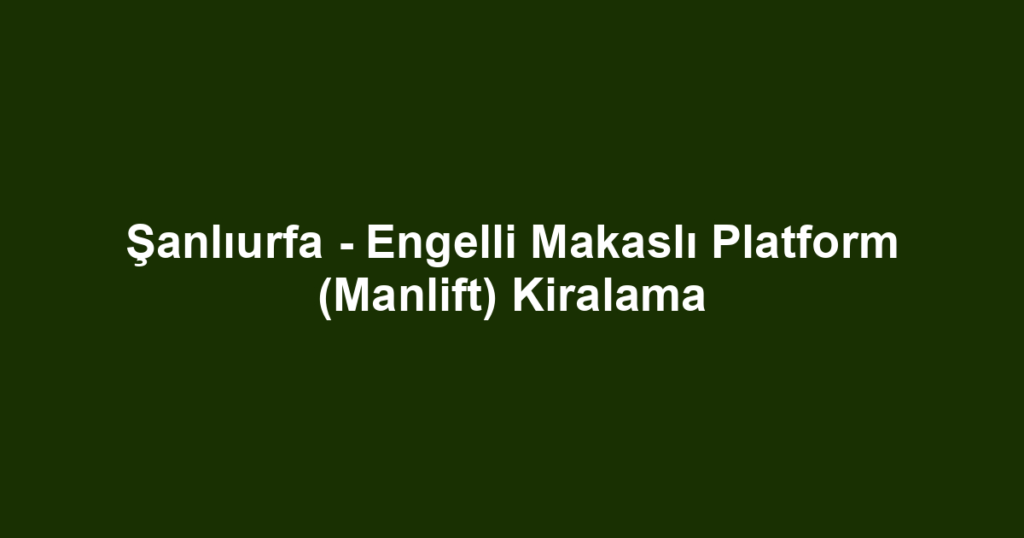 Şanlıurfa - Engelli Makaslı Platform (Manlift) Kiralama