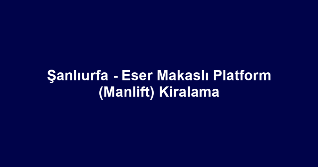 Şanlıurfa - Eser Makaslı Platform (Manlift) Kiralama