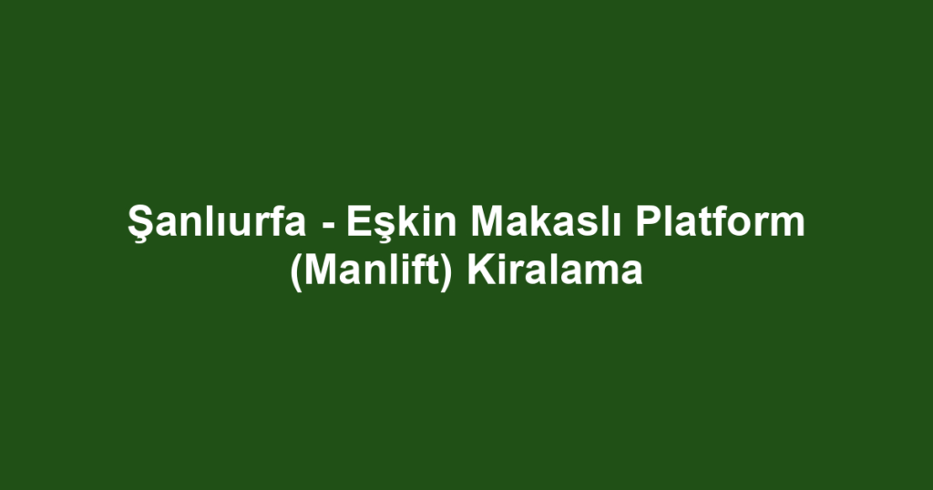 Şanlıurfa - Eşkin Makaslı Platform (Manlift) Kiralama