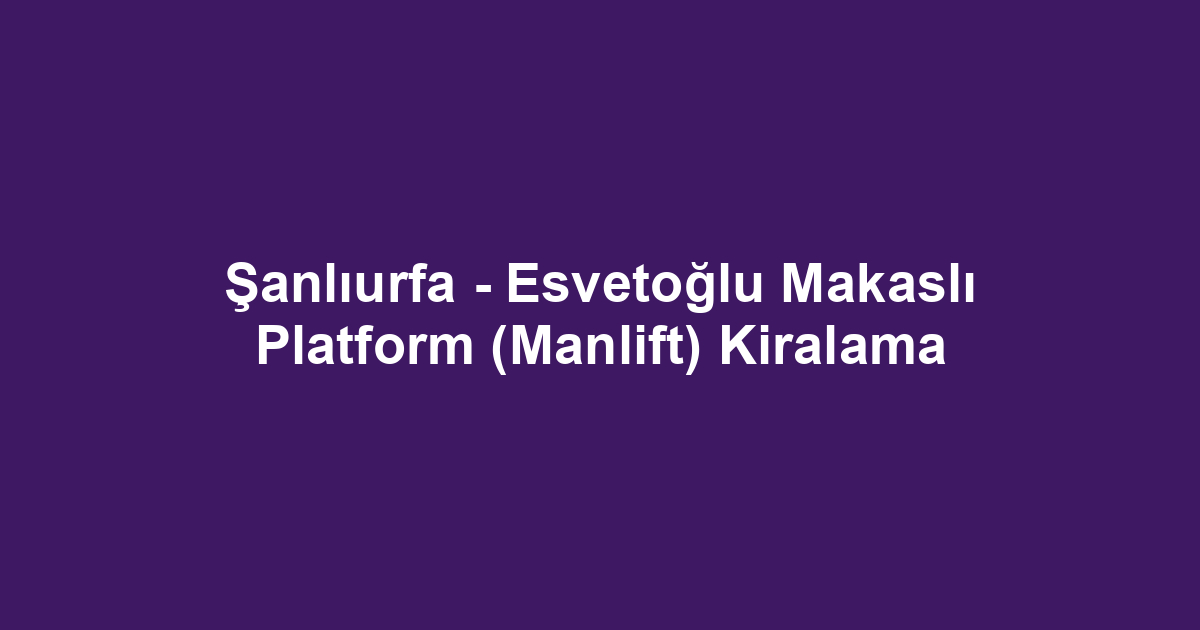 Şanlıurfa - Esvetoğlu Makaslı Platform (Manlift) Kiralama