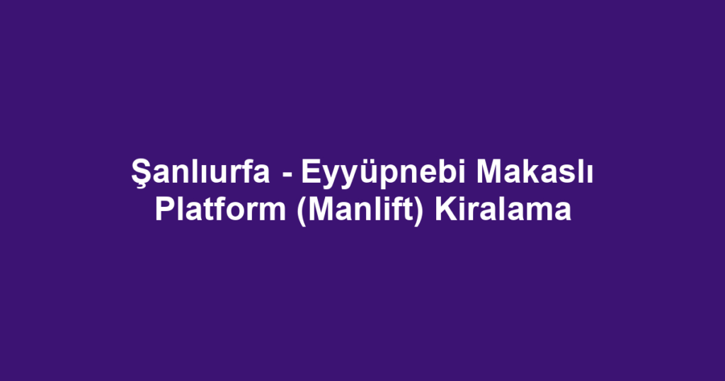 Şanlıurfa - Eyyüpnebi Makaslı Platform (Manlift) Kiralama