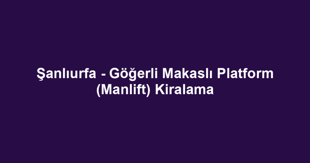 Şanlıurfa - Göğerli Makaslı Platform (Manlift) Kiralama