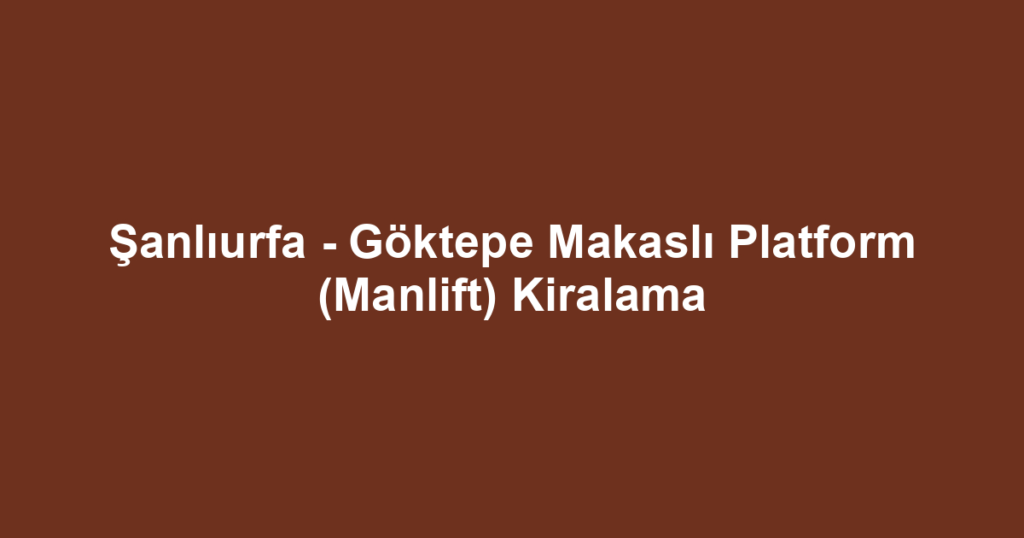 Şanlıurfa - Göktepe Makaslı Platform (Manlift) Kiralama