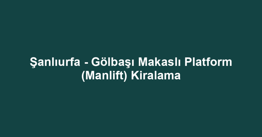Şanlıurfa - Gölbaşı Makaslı Platform (Manlift) Kiralama