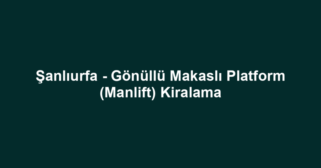 Şanlıurfa - Gönüllü Makaslı Platform (Manlift) Kiralama
