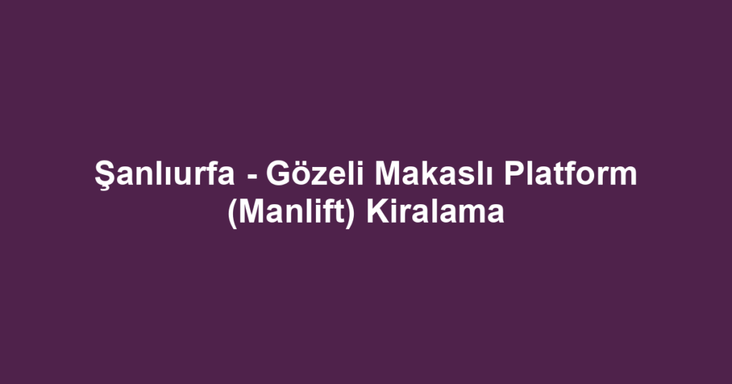 Şanlıurfa - Gözeli Makaslı Platform (Manlift) Kiralama