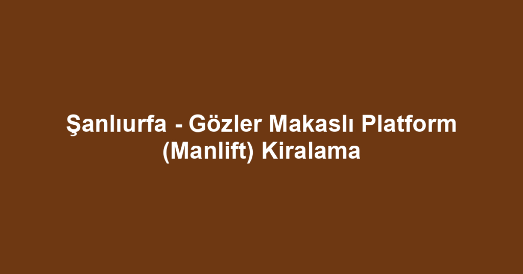Şanlıurfa - Gözler Makaslı Platform (Manlift) Kiralama