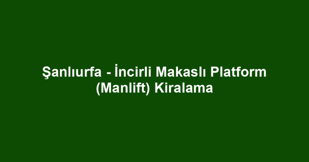 Şanlıurfa - İncirli Makaslı Platform (Manlift) Kiralama
