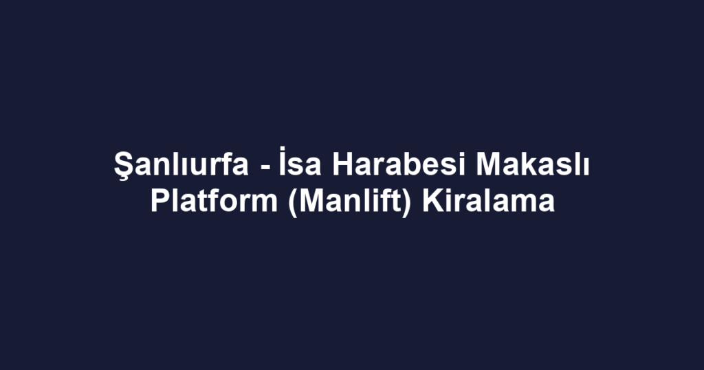 Şanlıurfa - İsa Harabesi Makaslı Platform (Manlift) Kiralama